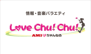 情報・音楽バラエティ Love Chu! Chu! ～AMIちゃんねる～
