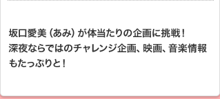 坂口愛美（あみ）が体当たりの企画に挑戦！深夜ならではのチャレンジ企画、映画、音楽情報もたっぷりと！