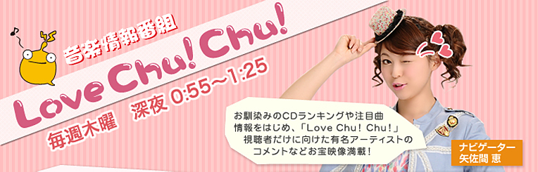 音楽情報番組 【Love Chu! Chu!】 毎週木曜 深夜 0:55〜1:25 音楽情報番組 【Love Chu! Chu!】 毎週木曜 深夜 0:55〜1:25