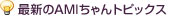 最新のAMIちゃんトピックス