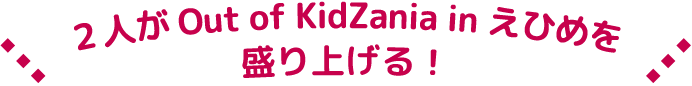 2人がOut of KidZania in えひめを盛り上げる!
